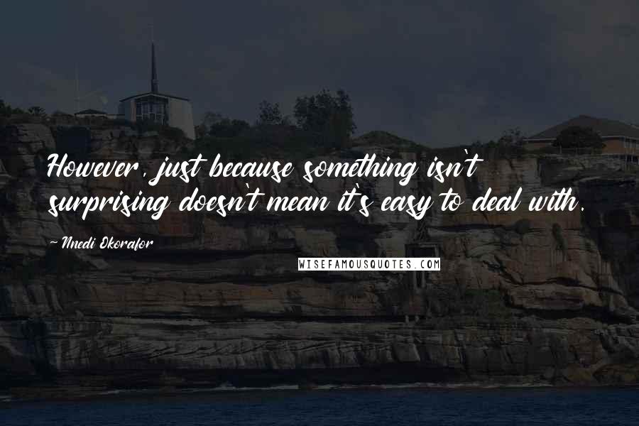 Nnedi Okorafor Quotes: However, just because something isn't surprising doesn't mean it's easy to deal with.