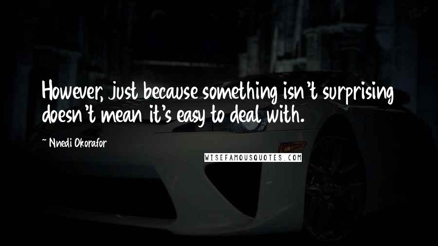 Nnedi Okorafor Quotes: However, just because something isn't surprising doesn't mean it's easy to deal with.