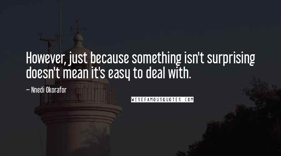 Nnedi Okorafor Quotes: However, just because something isn't surprising doesn't mean it's easy to deal with.