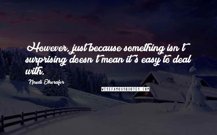 Nnedi Okorafor Quotes: However, just because something isn't surprising doesn't mean it's easy to deal with.
