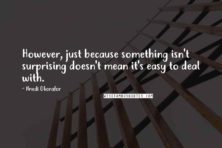 Nnedi Okorafor Quotes: However, just because something isn't surprising doesn't mean it's easy to deal with.