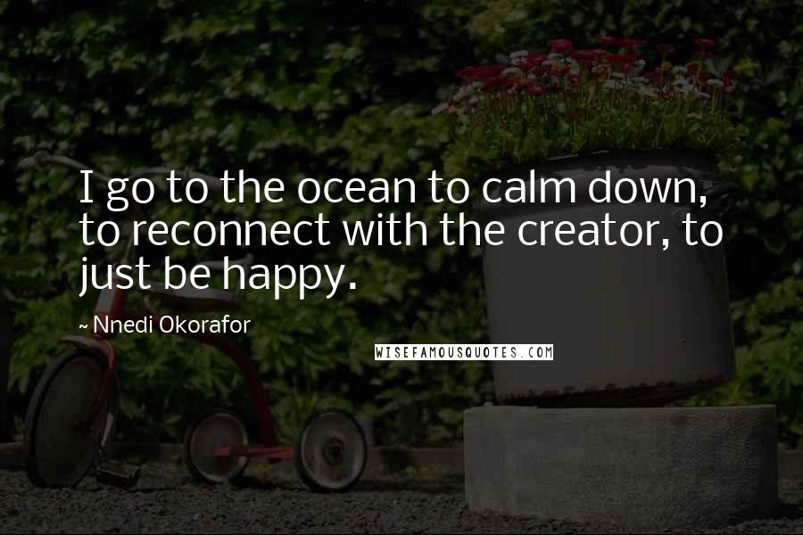 Nnedi Okorafor Quotes: I go to the ocean to calm down, to reconnect with the creator, to just be happy.