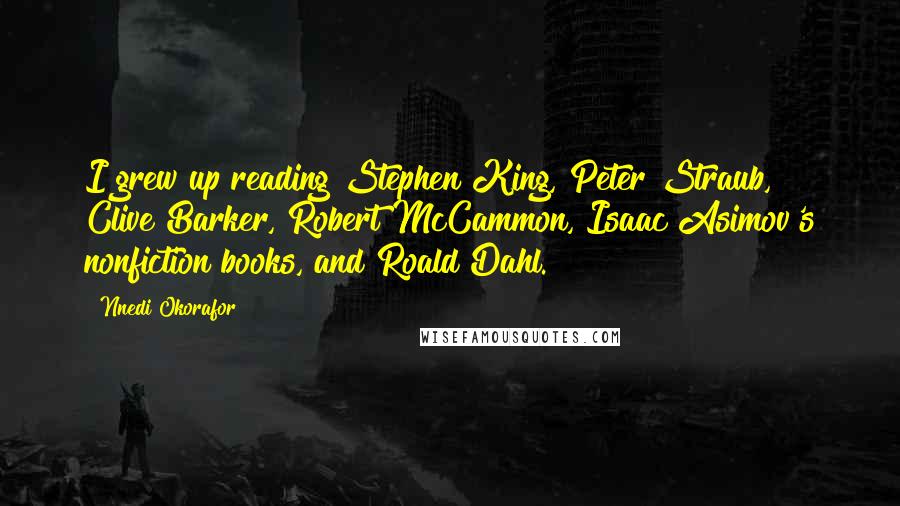 Nnedi Okorafor Quotes: I grew up reading Stephen King, Peter Straub, Clive Barker, Robert McCammon, Isaac Asimov's nonfiction books, and Roald Dahl.