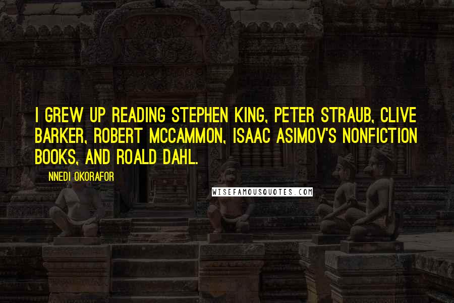 Nnedi Okorafor Quotes: I grew up reading Stephen King, Peter Straub, Clive Barker, Robert McCammon, Isaac Asimov's nonfiction books, and Roald Dahl.