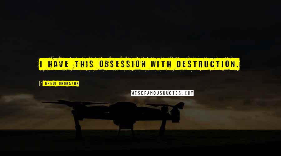Nnedi Okorafor Quotes: I have this obsession with destruction.