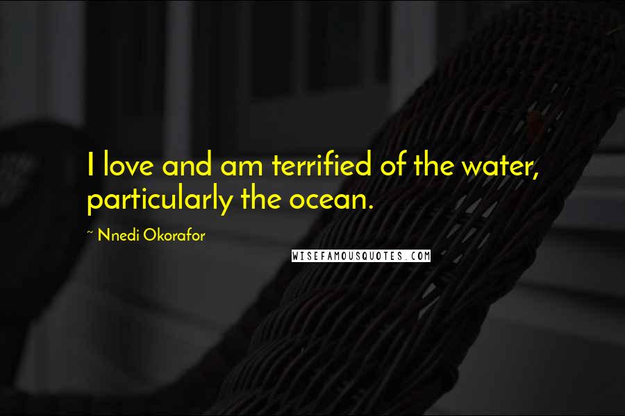 Nnedi Okorafor Quotes: I love and am terrified of the water, particularly the ocean.