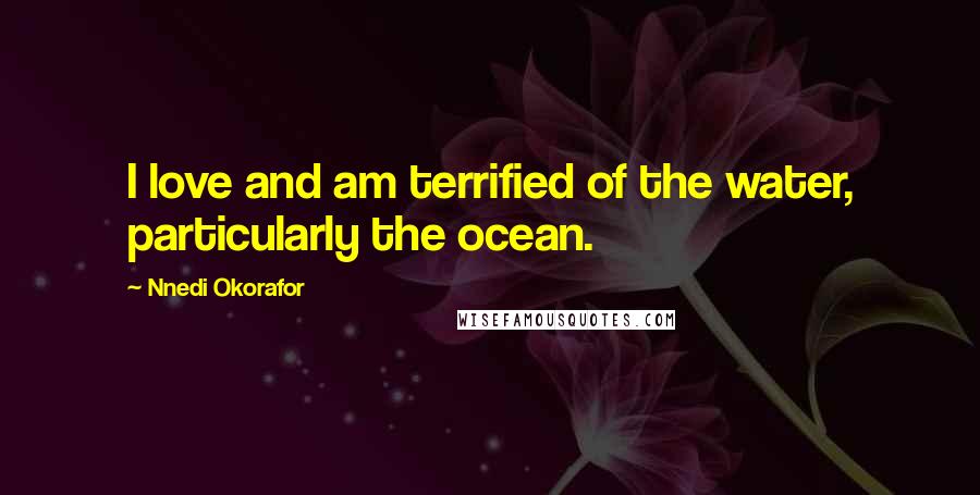 Nnedi Okorafor Quotes: I love and am terrified of the water, particularly the ocean.
