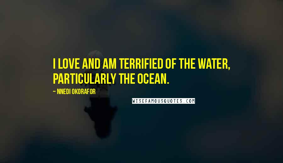 Nnedi Okorafor Quotes: I love and am terrified of the water, particularly the ocean.