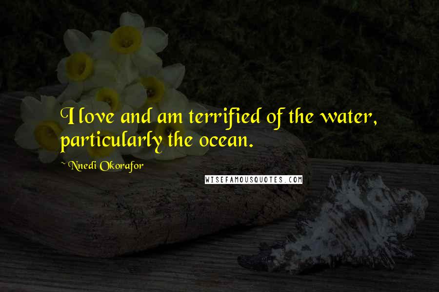 Nnedi Okorafor Quotes: I love and am terrified of the water, particularly the ocean.