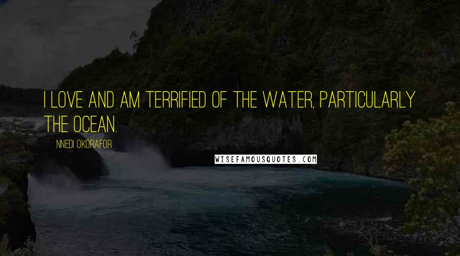 Nnedi Okorafor Quotes: I love and am terrified of the water, particularly the ocean.