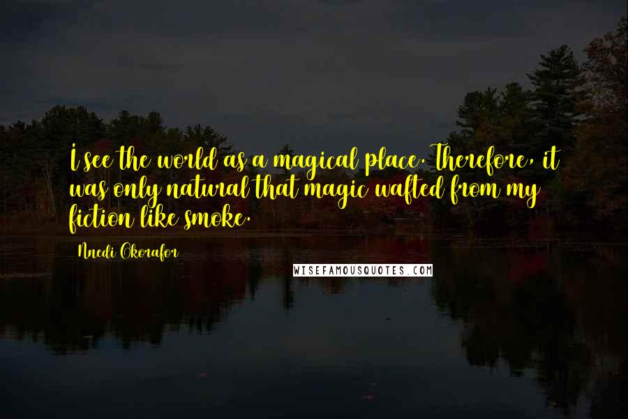 Nnedi Okorafor Quotes: I see the world as a magical place. Therefore, it was only natural that magic wafted from my fiction like smoke.