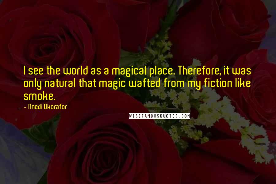 Nnedi Okorafor Quotes: I see the world as a magical place. Therefore, it was only natural that magic wafted from my fiction like smoke.