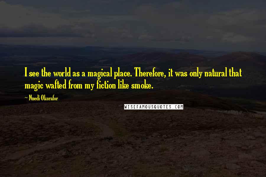 Nnedi Okorafor Quotes: I see the world as a magical place. Therefore, it was only natural that magic wafted from my fiction like smoke.