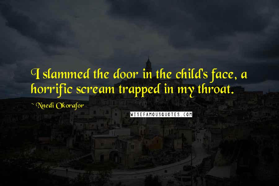 Nnedi Okorafor Quotes: I slammed the door in the child's face, a horrific scream trapped in my throat.