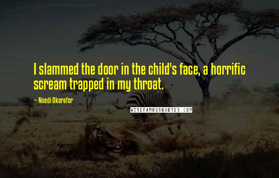 Nnedi Okorafor Quotes: I slammed the door in the child's face, a horrific scream trapped in my throat.