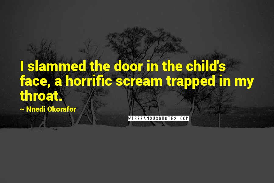 Nnedi Okorafor Quotes: I slammed the door in the child's face, a horrific scream trapped in my throat.