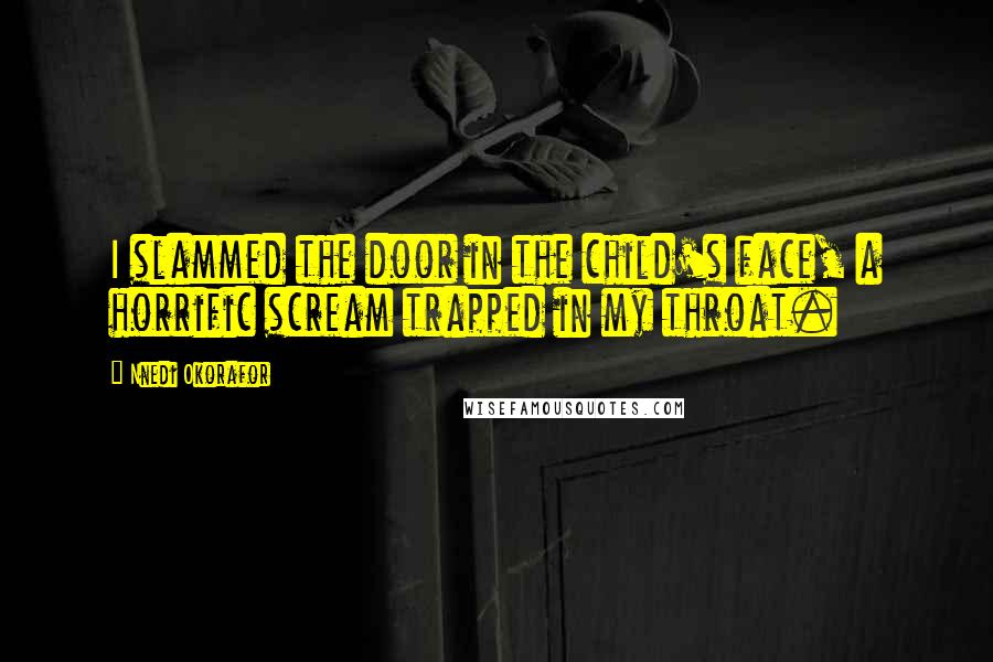 Nnedi Okorafor Quotes: I slammed the door in the child's face, a horrific scream trapped in my throat.