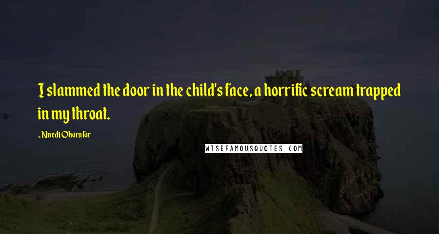 Nnedi Okorafor Quotes: I slammed the door in the child's face, a horrific scream trapped in my throat.