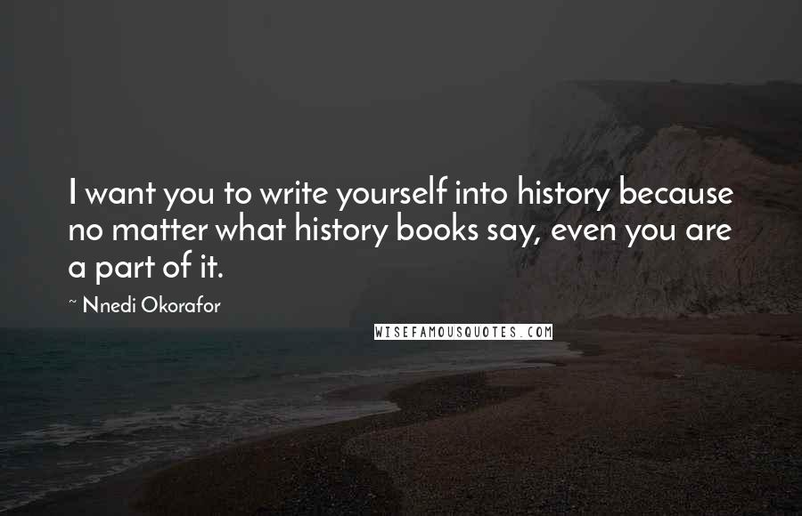 Nnedi Okorafor Quotes: I want you to write yourself into history because no matter what history books say, even you are a part of it.