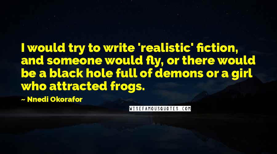 Nnedi Okorafor Quotes: I would try to write 'realistic' fiction, and someone would fly, or there would be a black hole full of demons or a girl who attracted frogs.