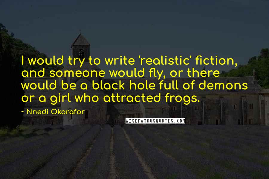 Nnedi Okorafor Quotes: I would try to write 'realistic' fiction, and someone would fly, or there would be a black hole full of demons or a girl who attracted frogs.