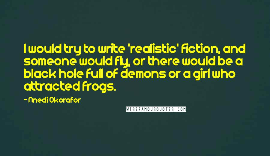 Nnedi Okorafor Quotes: I would try to write 'realistic' fiction, and someone would fly, or there would be a black hole full of demons or a girl who attracted frogs.
