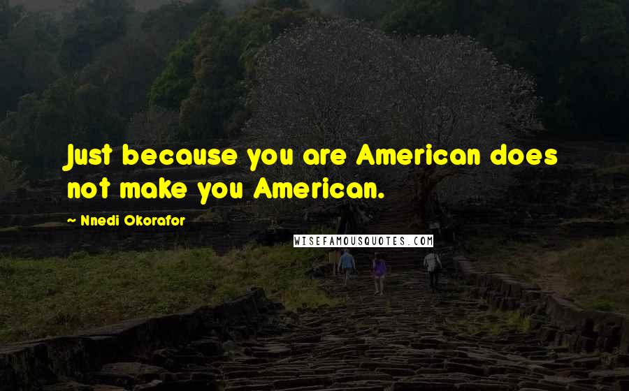 Nnedi Okorafor Quotes: Just because you are American does not make you American.