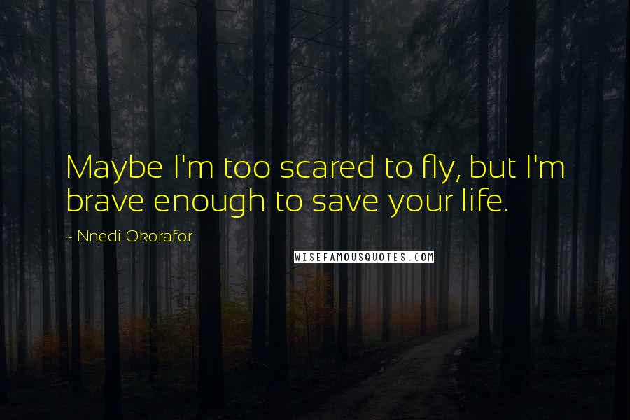 Nnedi Okorafor Quotes: Maybe I'm too scared to fly, but I'm brave enough to save your life.