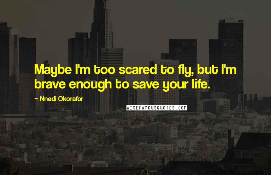 Nnedi Okorafor Quotes: Maybe I'm too scared to fly, but I'm brave enough to save your life.