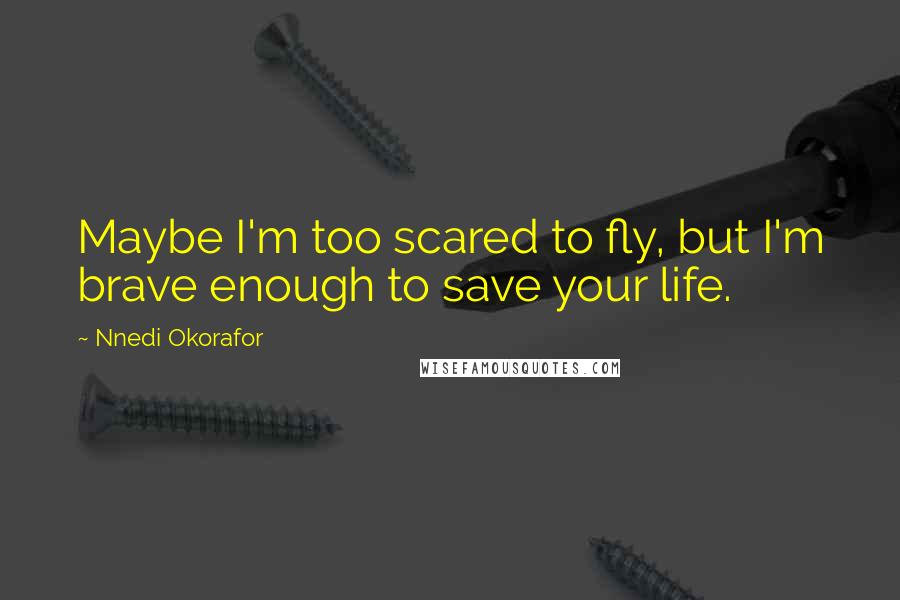 Nnedi Okorafor Quotes: Maybe I'm too scared to fly, but I'm brave enough to save your life.