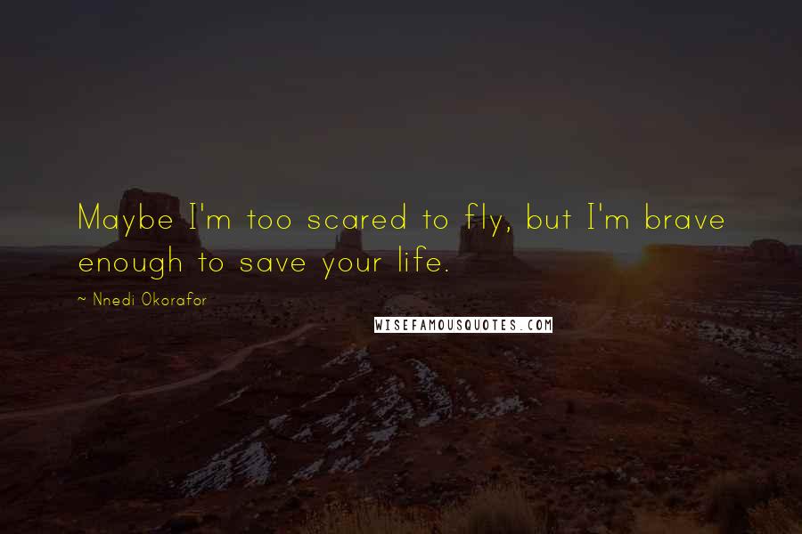 Nnedi Okorafor Quotes: Maybe I'm too scared to fly, but I'm brave enough to save your life.