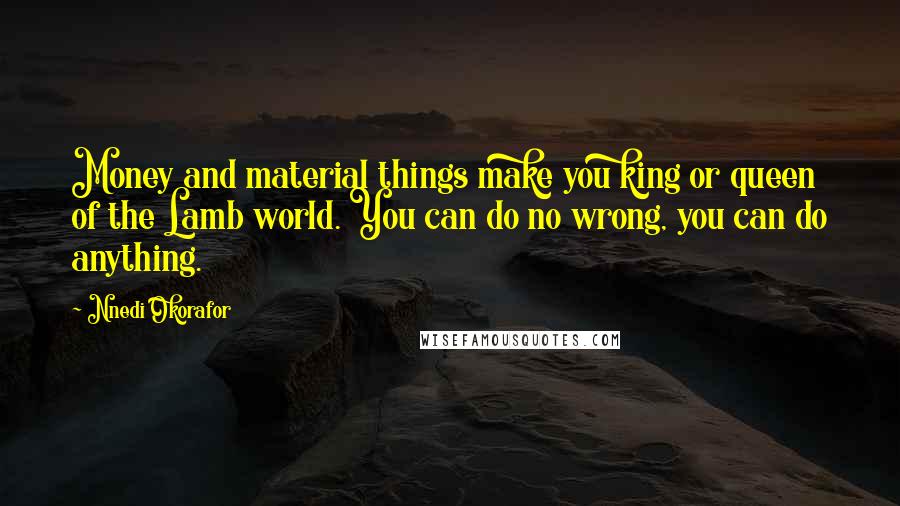 Nnedi Okorafor Quotes: Money and material things make you king or queen of the Lamb world. You can do no wrong, you can do anything.