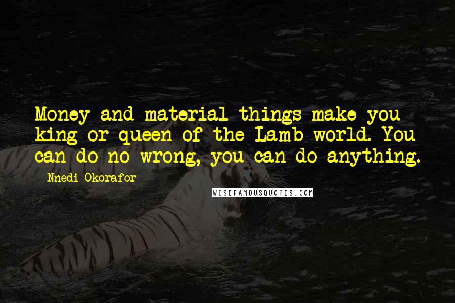 Nnedi Okorafor Quotes: Money and material things make you king or queen of the Lamb world. You can do no wrong, you can do anything.