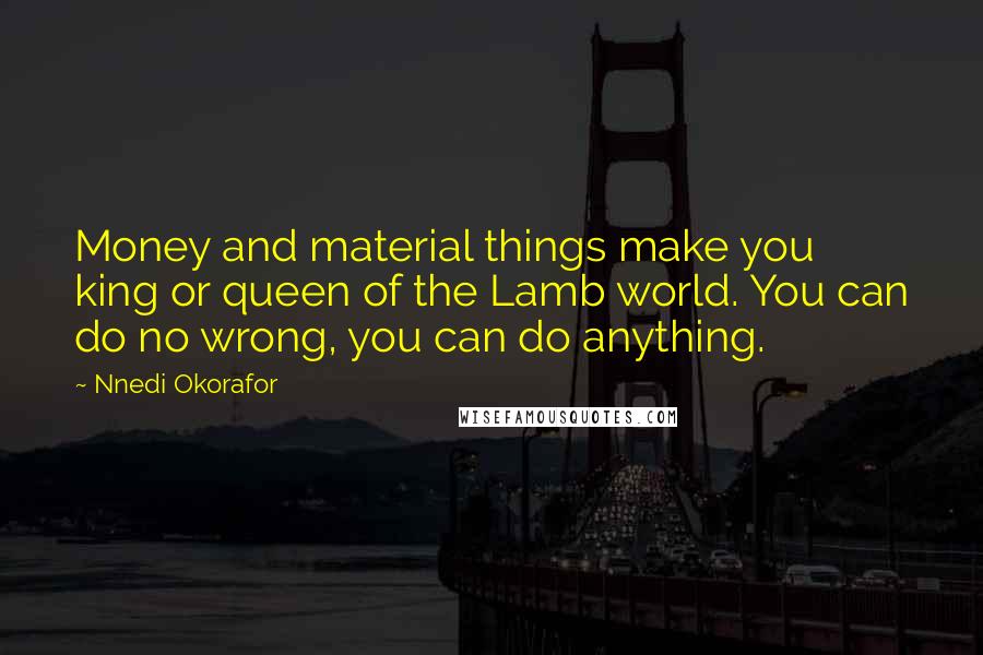 Nnedi Okorafor Quotes: Money and material things make you king or queen of the Lamb world. You can do no wrong, you can do anything.