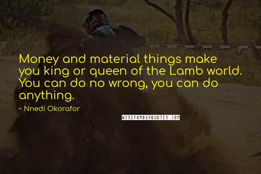 Nnedi Okorafor Quotes: Money and material things make you king or queen of the Lamb world. You can do no wrong, you can do anything.