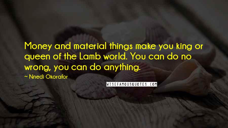 Nnedi Okorafor Quotes: Money and material things make you king or queen of the Lamb world. You can do no wrong, you can do anything.