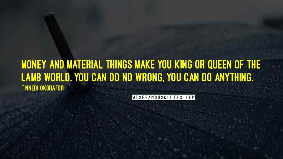 Nnedi Okorafor Quotes: Money and material things make you king or queen of the Lamb world. You can do no wrong, you can do anything.