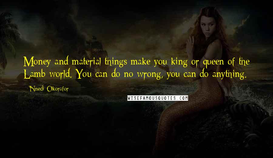 Nnedi Okorafor Quotes: Money and material things make you king or queen of the Lamb world. You can do no wrong, you can do anything.