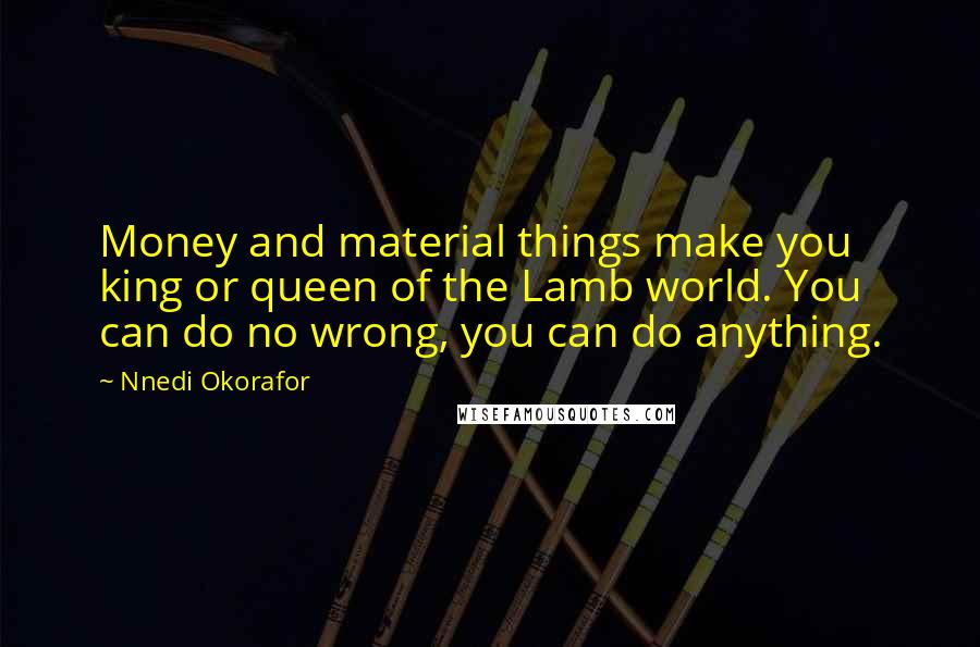 Nnedi Okorafor Quotes: Money and material things make you king or queen of the Lamb world. You can do no wrong, you can do anything.