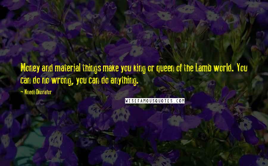 Nnedi Okorafor Quotes: Money and material things make you king or queen of the Lamb world. You can do no wrong, you can do anything.