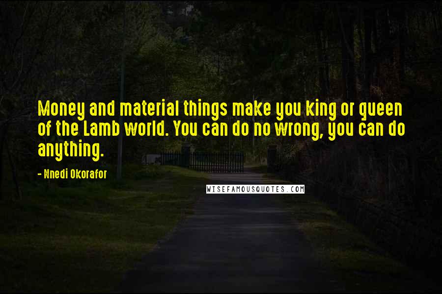 Nnedi Okorafor Quotes: Money and material things make you king or queen of the Lamb world. You can do no wrong, you can do anything.