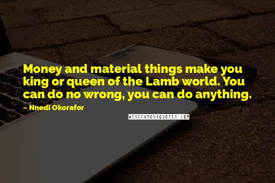 Nnedi Okorafor Quotes: Money and material things make you king or queen of the Lamb world. You can do no wrong, you can do anything.