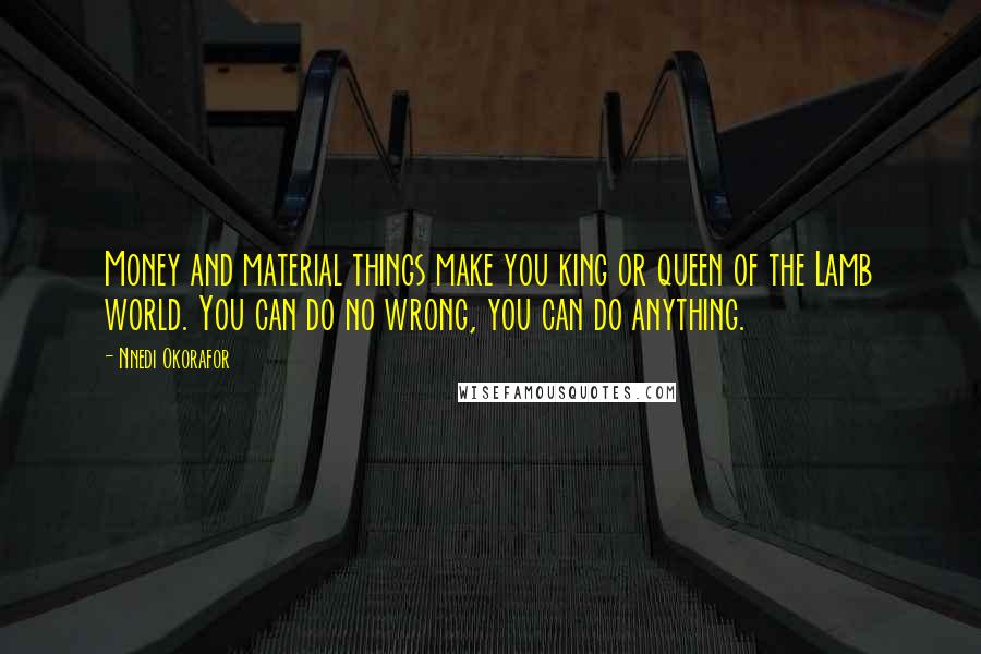 Nnedi Okorafor Quotes: Money and material things make you king or queen of the Lamb world. You can do no wrong, you can do anything.