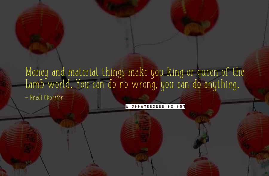 Nnedi Okorafor Quotes: Money and material things make you king or queen of the Lamb world. You can do no wrong, you can do anything.