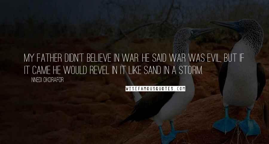 Nnedi Okorafor Quotes: My father didn't believe in war. He said war was evil, but if it came he would revel in it like sand in a storm.