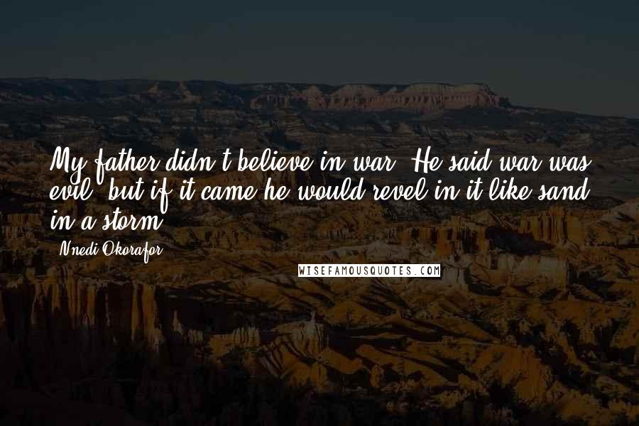Nnedi Okorafor Quotes: My father didn't believe in war. He said war was evil, but if it came he would revel in it like sand in a storm.
