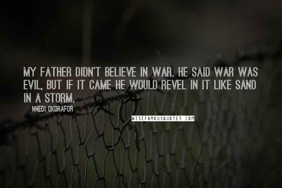 Nnedi Okorafor Quotes: My father didn't believe in war. He said war was evil, but if it came he would revel in it like sand in a storm.