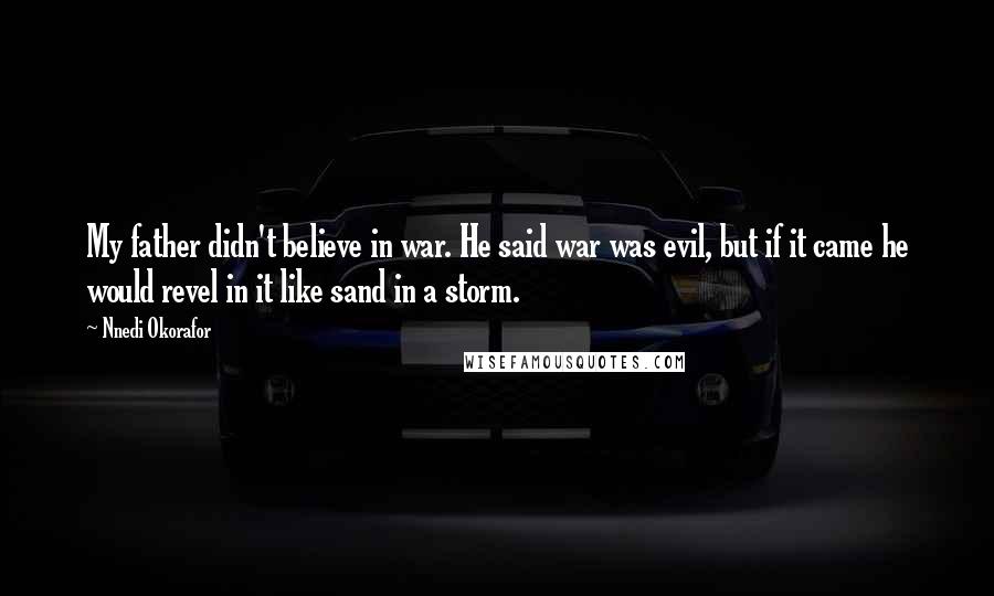 Nnedi Okorafor Quotes: My father didn't believe in war. He said war was evil, but if it came he would revel in it like sand in a storm.