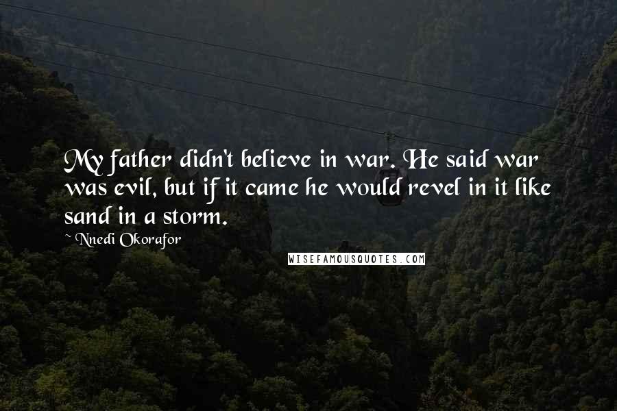 Nnedi Okorafor Quotes: My father didn't believe in war. He said war was evil, but if it came he would revel in it like sand in a storm.