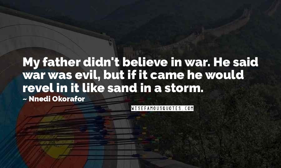 Nnedi Okorafor Quotes: My father didn't believe in war. He said war was evil, but if it came he would revel in it like sand in a storm.